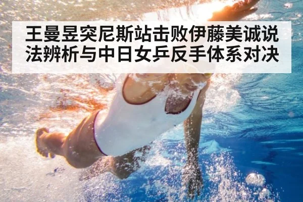 王曼昱突尼斯站击败伊藤美诚说法辨析与中日女乒反手体系对决