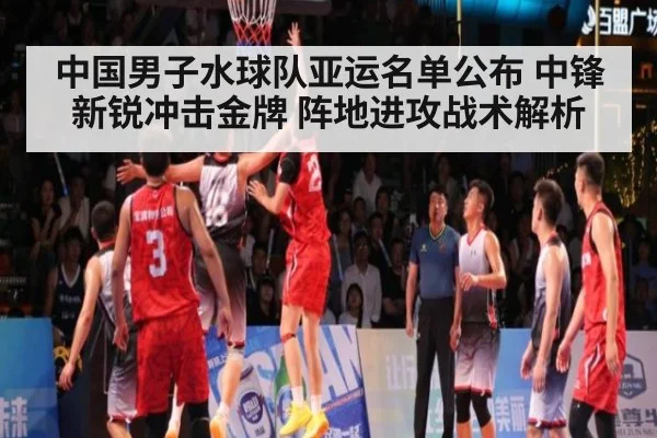 中国男子水球队亚运名单公布 中锋新锐冲击金牌 阵地进攻战术解析